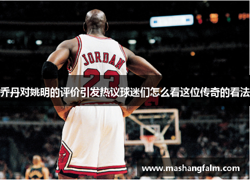 乔丹对姚明的评价引发热议球迷们怎么看这位传奇的看法