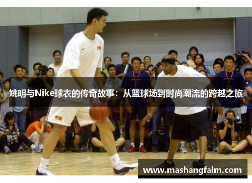 姚明与Nike球衣的传奇故事：从篮球场到时尚潮流的跨越之旅