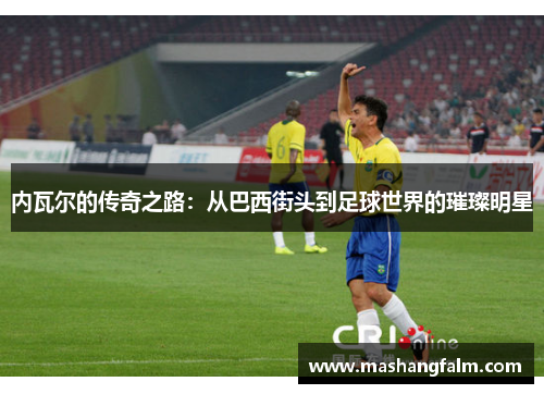 内瓦尔的传奇之路：从巴西街头到足球世界的璀璨明星