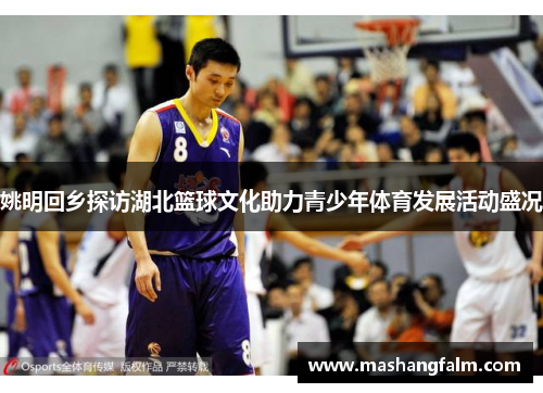姚明回乡探访湖北篮球文化助力青少年体育发展活动盛况