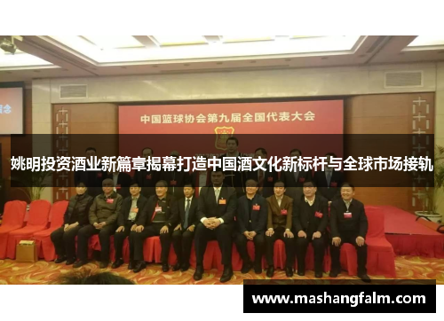 姚明投资酒业新篇章揭幕打造中国酒文化新标杆与全球市场接轨