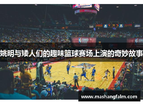 姚明与矮人们的趣味篮球赛场上演的奇妙故事