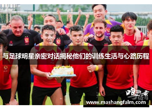 与足球明星亲密对话揭秘他们的训练生活与心路历程