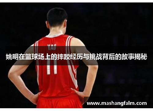 姚明在篮球场上的摔跤经历与挑战背后的故事揭秘