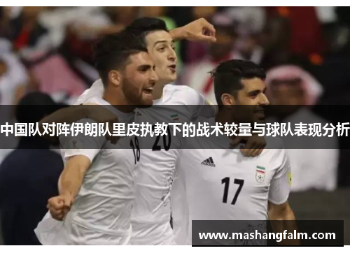中国队对阵伊朗队里皮执教下的战术较量与球队表现分析