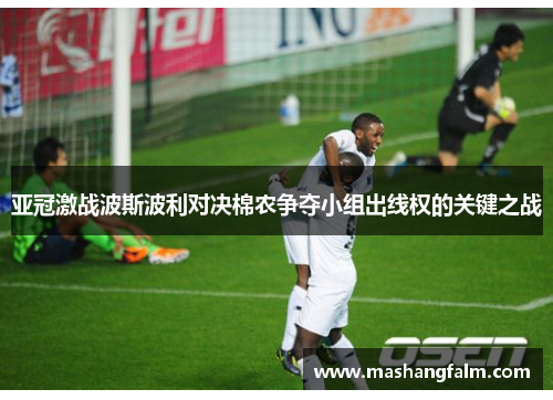亚冠激战波斯波利对决棉农争夺小组出线权的关键之战