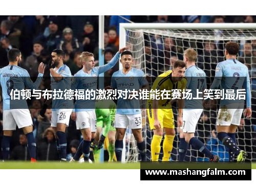 伯顿与布拉德福的激烈对决谁能在赛场上笑到最后