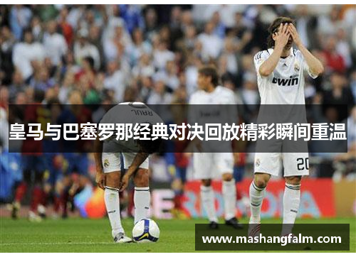皇马与巴塞罗那经典对决回放精彩瞬间重温
