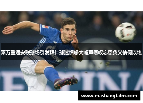 莱万重返安联球场引发拜仁球迷愤怒大嘘声感叹忘恩负义情何以堪